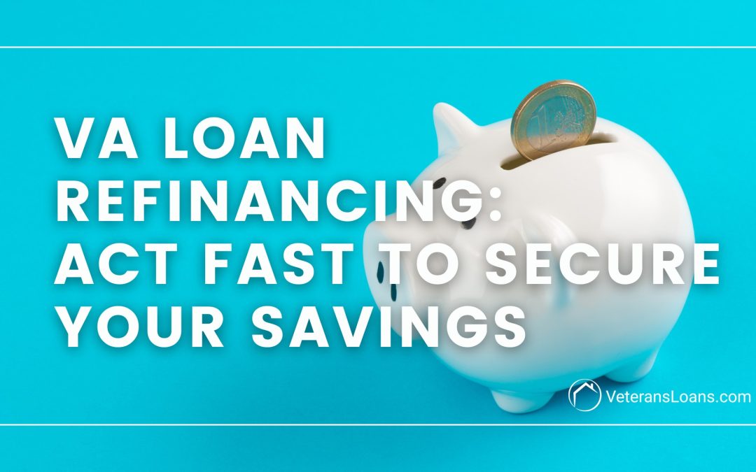 VA Loan Refinancing – Act Fast to Secure Your Savings